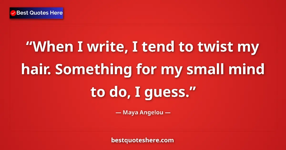 Image for the quote by Maya Angelou: When I write, I tend to twist my hair. Something for my small mind to do, I guess....