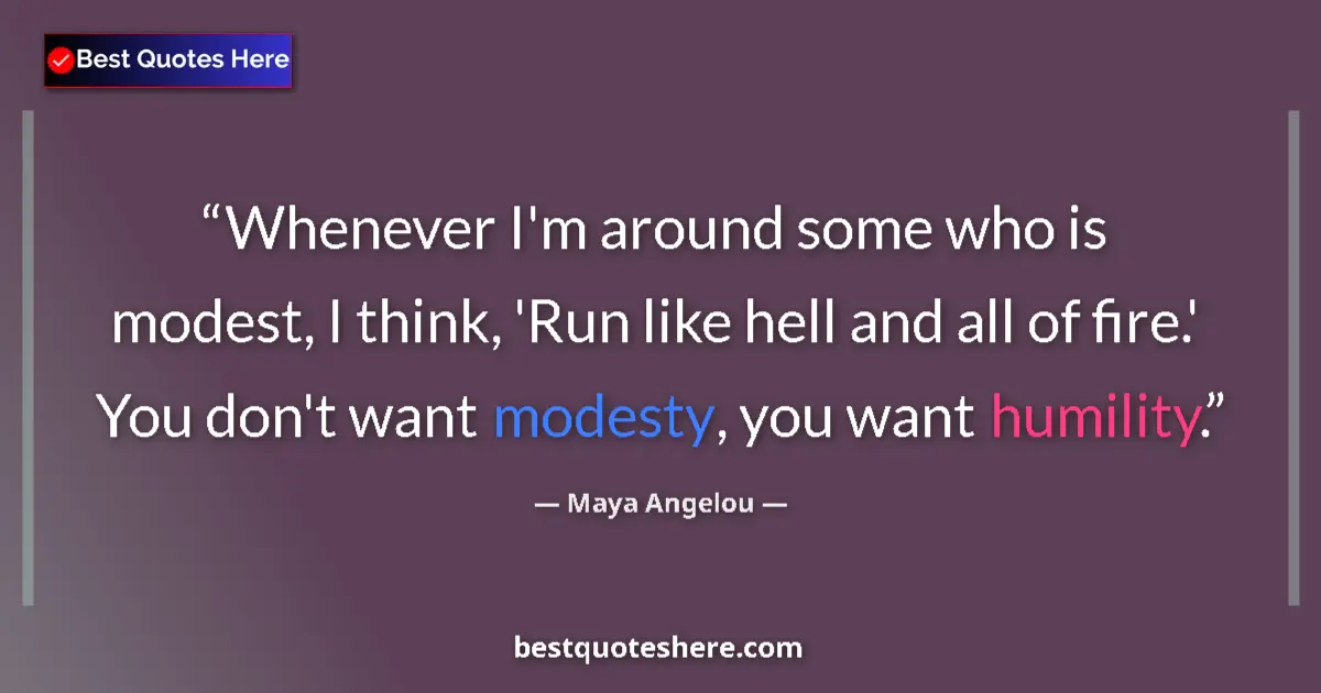 Quote by Maya Angelou: Whenever I'm around some who is modest, I think, 'Run like hell and all of fire.' You don't want mod...