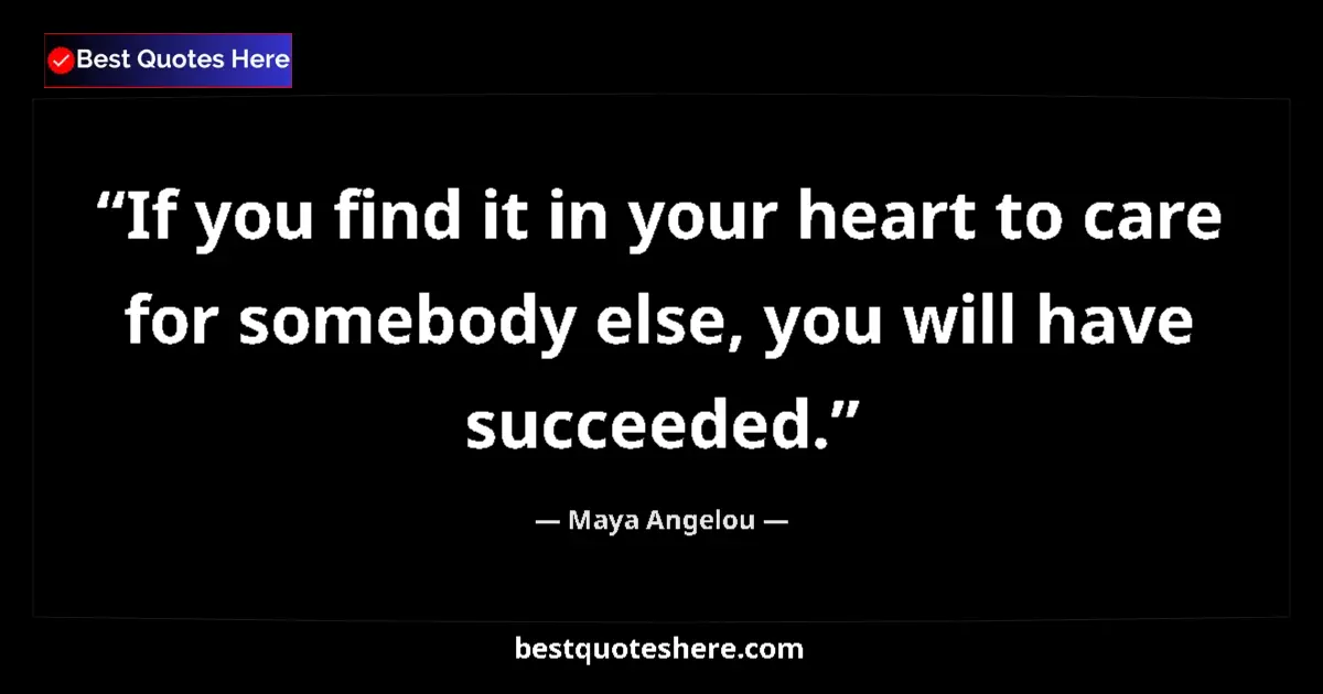 Quote by Maya Angelou: If you find it in your heart to care for somebody else, you will have succeeded....