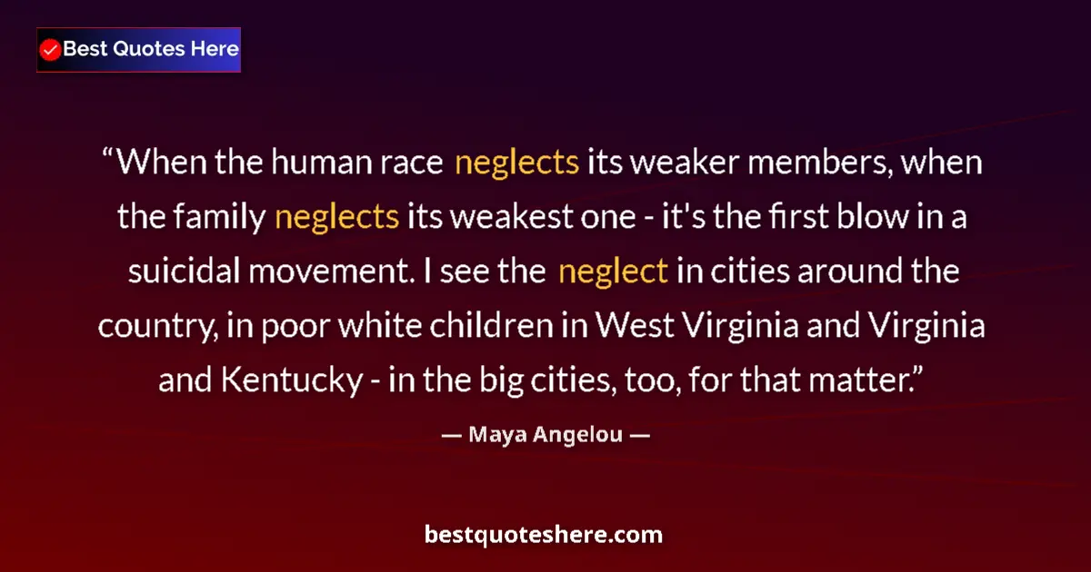 Quote by Maya Angelou: When the human race neglects its weaker members, when the family neglects its weakest one - it's the...
