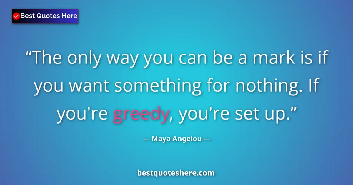 Quote by Maya Angelou: The only way you can be a mark is if you want something for nothing. If you're greedy, you're set up...