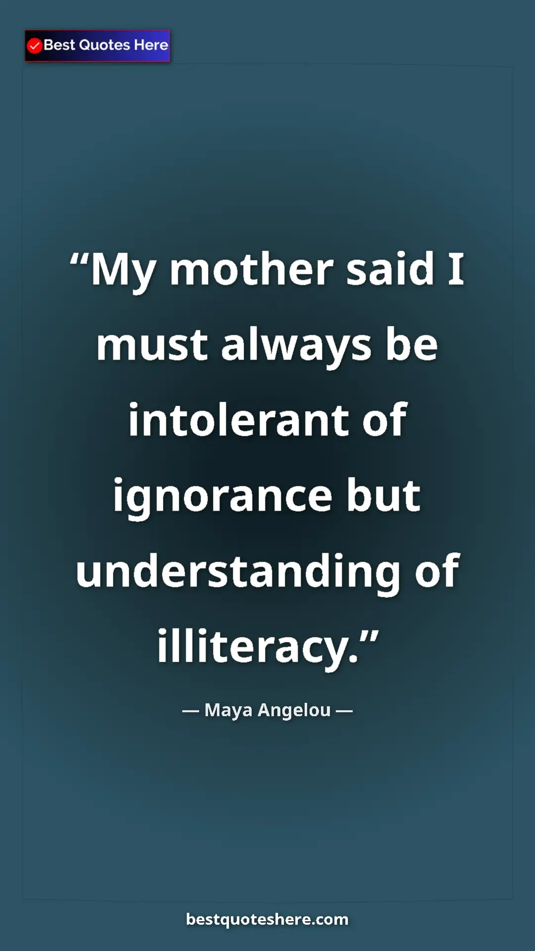 Maya Angelou Quote Card: "My mother said I must always be intolerant of ignorance but..." Pinterest quote poster by Maya Angelou: "My mother said I must always be intolerant of ignorance but..."
