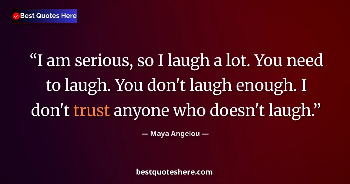 Quote by Maya Angelou: I am serious, so I laugh a lot. You need to laugh. You don't laugh enough. I don't trust anyone who ...