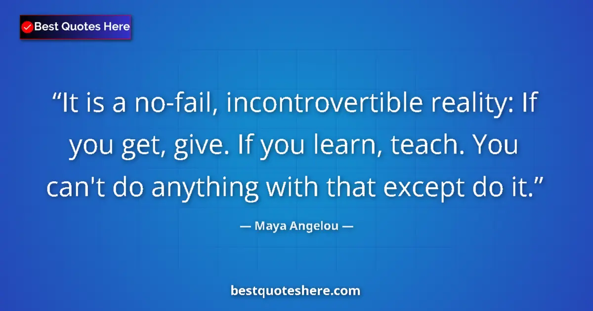 Quote by Maya Angelou: It is a no-fail, incontrovertible reality: If you get, give. If you learn, teach. You can't do anyth...