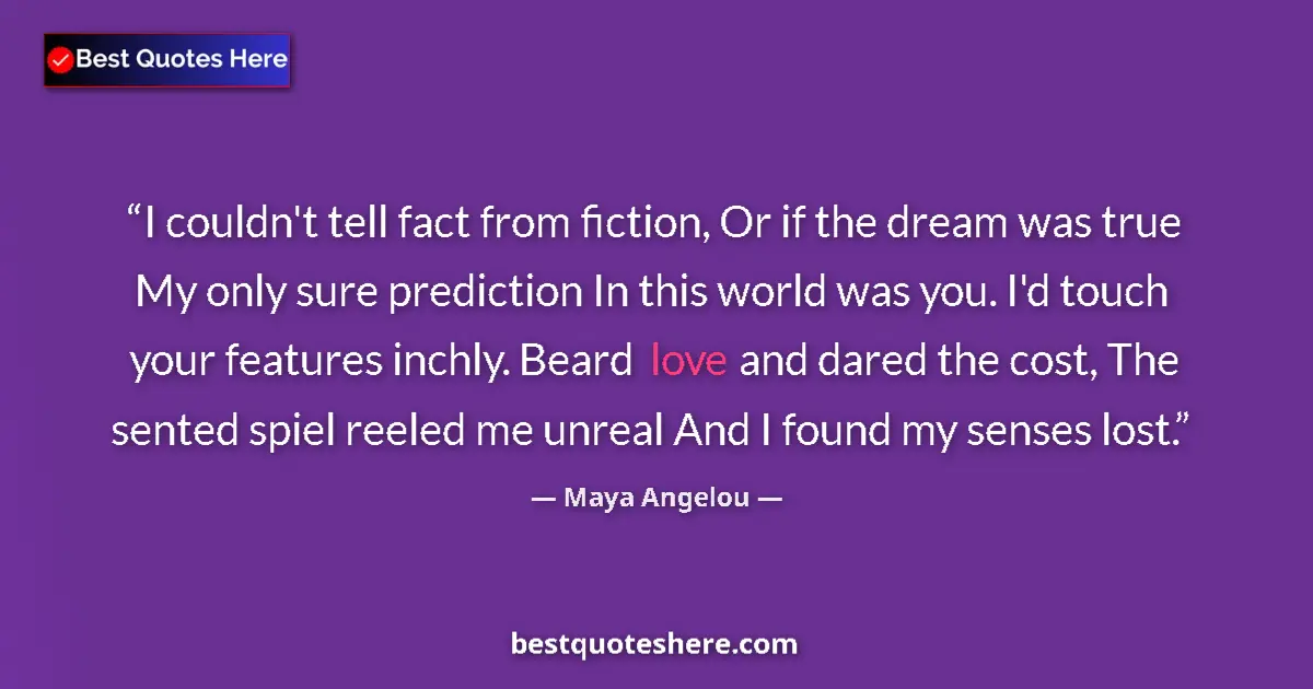 Image for the quote by Maya Angelou: I couldn't tell fact from fiction, Or if the dream was true My only sure prediction In this world wa...