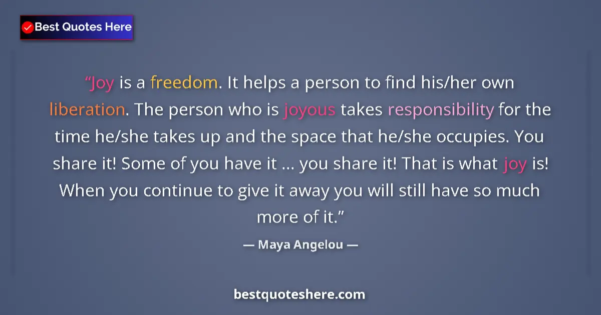 Quote by Maya Angelou: Joy is a freedom. It helps a person to find his/her own liberation. The person who is joyous takes r...
