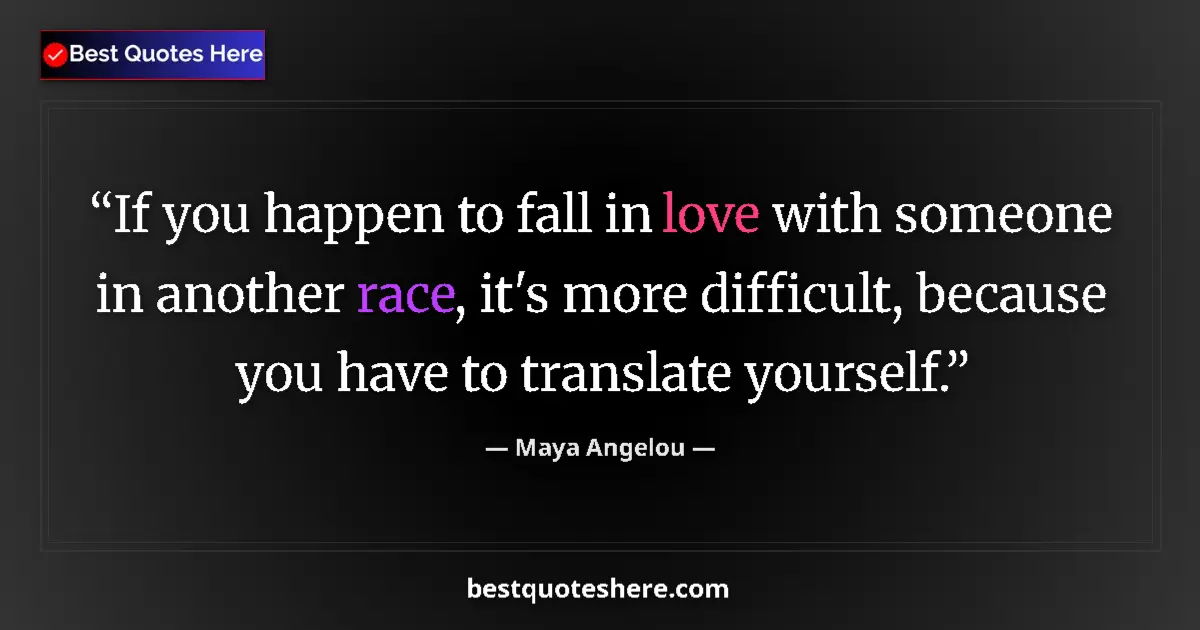 Quote by Maya Angelou: If you happen to fall in love with someone in another race, it's more difficult, because you have to...