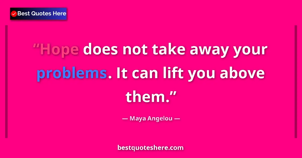 Quote by Maya Angelou: Hope does not take away your problems. It can lift you above them....