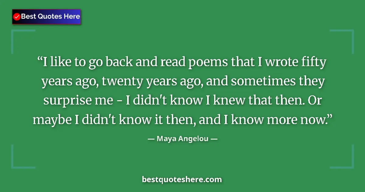 Quote by Maya Angelou: I like to go back and read poems that I wrote fifty years ago, twenty years ago, and sometimes they ...