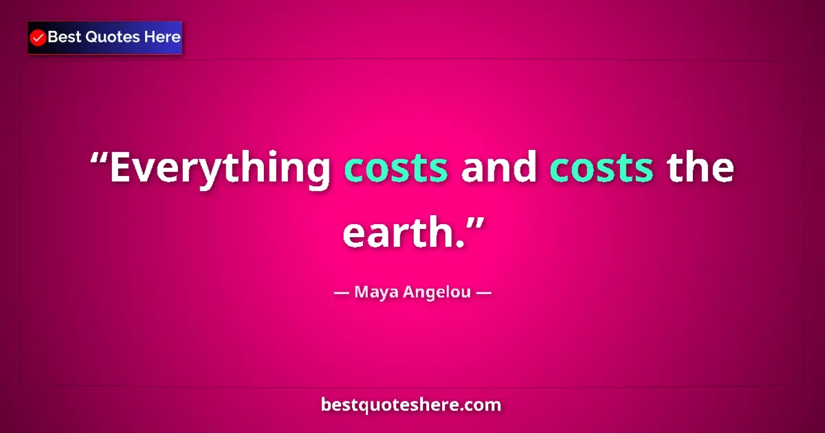Quote by Maya Angelou: Everything costs and costs the earth....