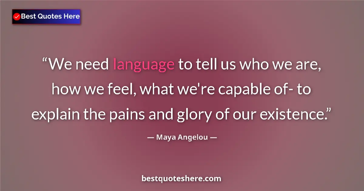 Quote by Maya Angelou: We need language to tell us who we are, how we feel, what we're capable of- to explain the pains and...