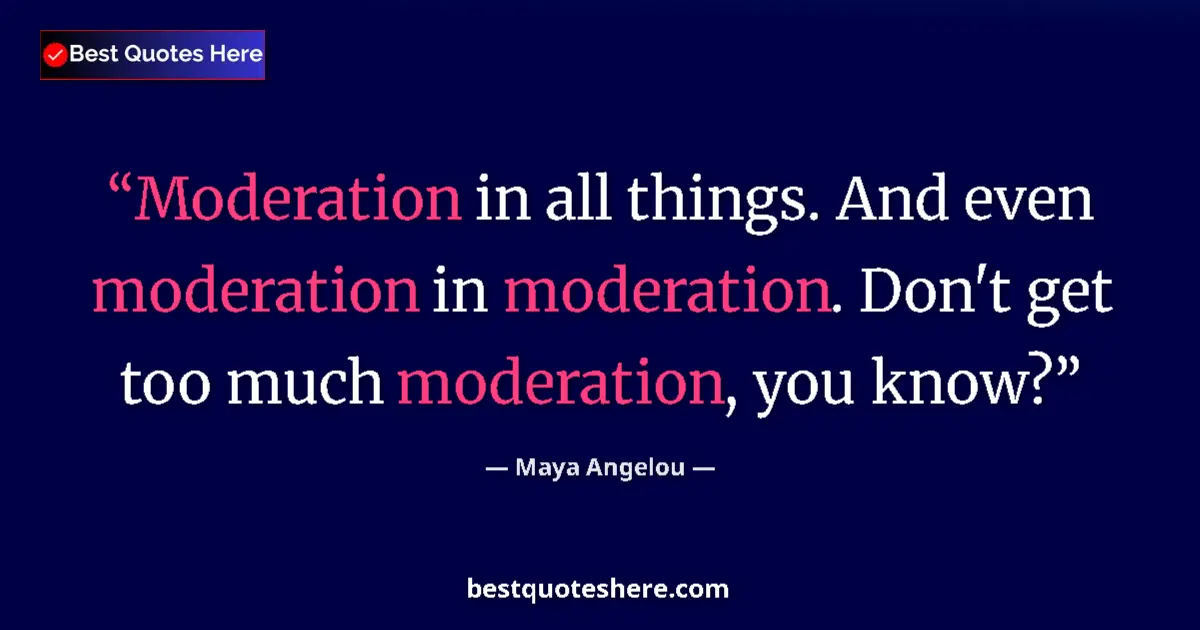 Quote by Maya Angelou: Moderation in all things. And even moderation in moderation. Don't get too much moderation, you know...