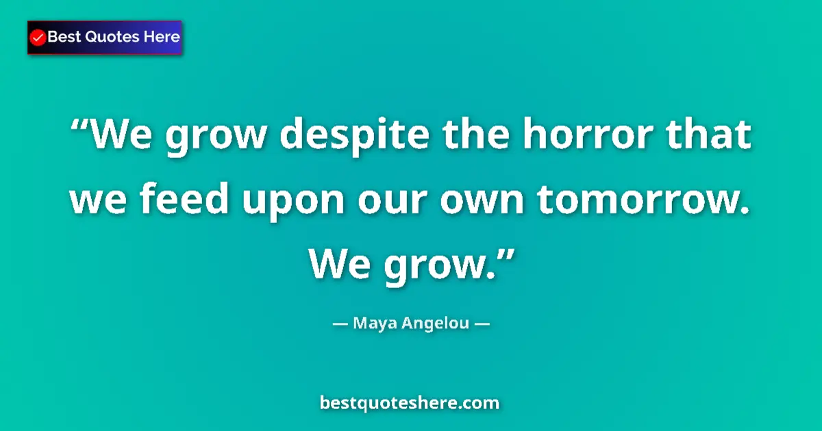 Image for the quote by Maya Angelou: We grow despite the horror that we feed upon our own tomorrow. We grow....