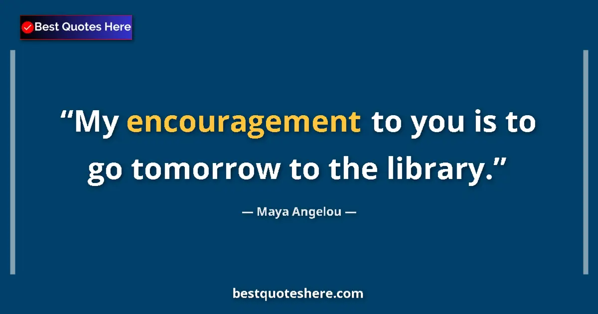 Quote by Maya Angelou: My encouragement to you is to go tomorrow to the library....