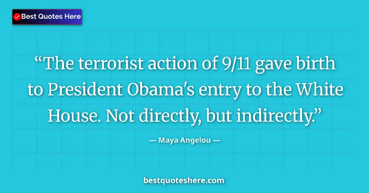 Quote by Maya Angelou: The terrorist action of 9/11 gave birth to President Obama's entry to the White House. Not directly,...