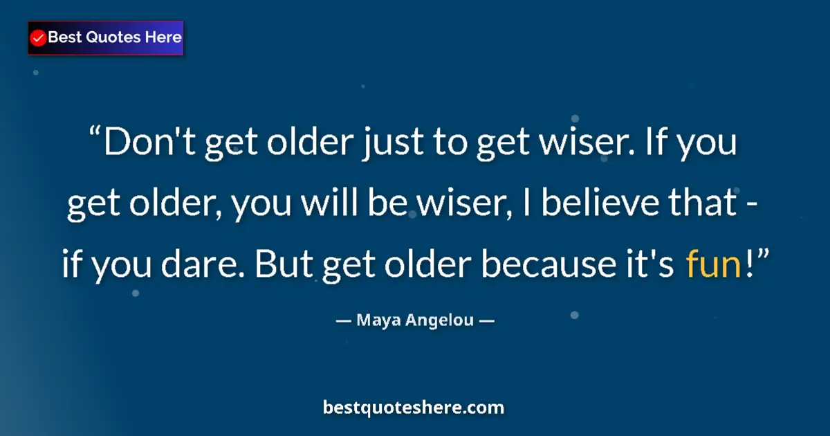Quote by Maya Angelou: Don't get older just to get wiser. If you get older, you will be wiser, I believe that - if you dare...
