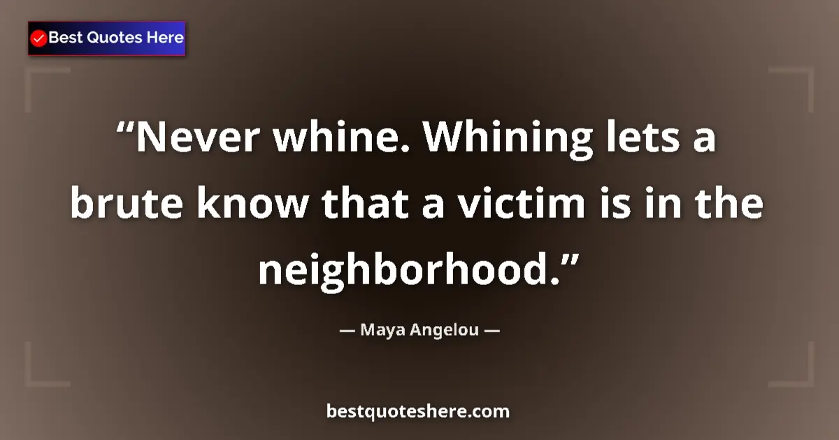 Quote by Maya Angelou: Never whine. Whining lets a brute know that a victim is in the neighborhood....
