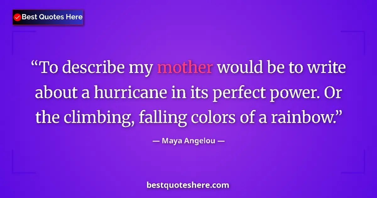 Quote by Maya Angelou: To describe my mother would be to write about a hurricane in its perfect power. Or the climbing, fal...