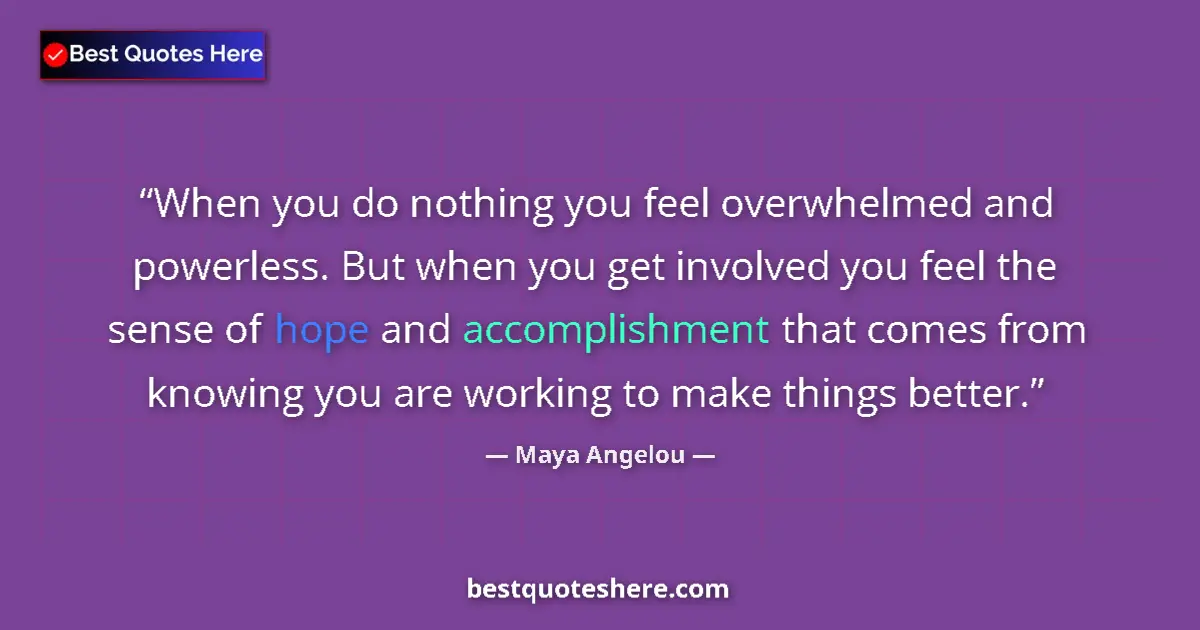 Quote by Maya Angelou: When you do nothing you feel overwhelmed and powerless. But when you get involved you feel the sense...