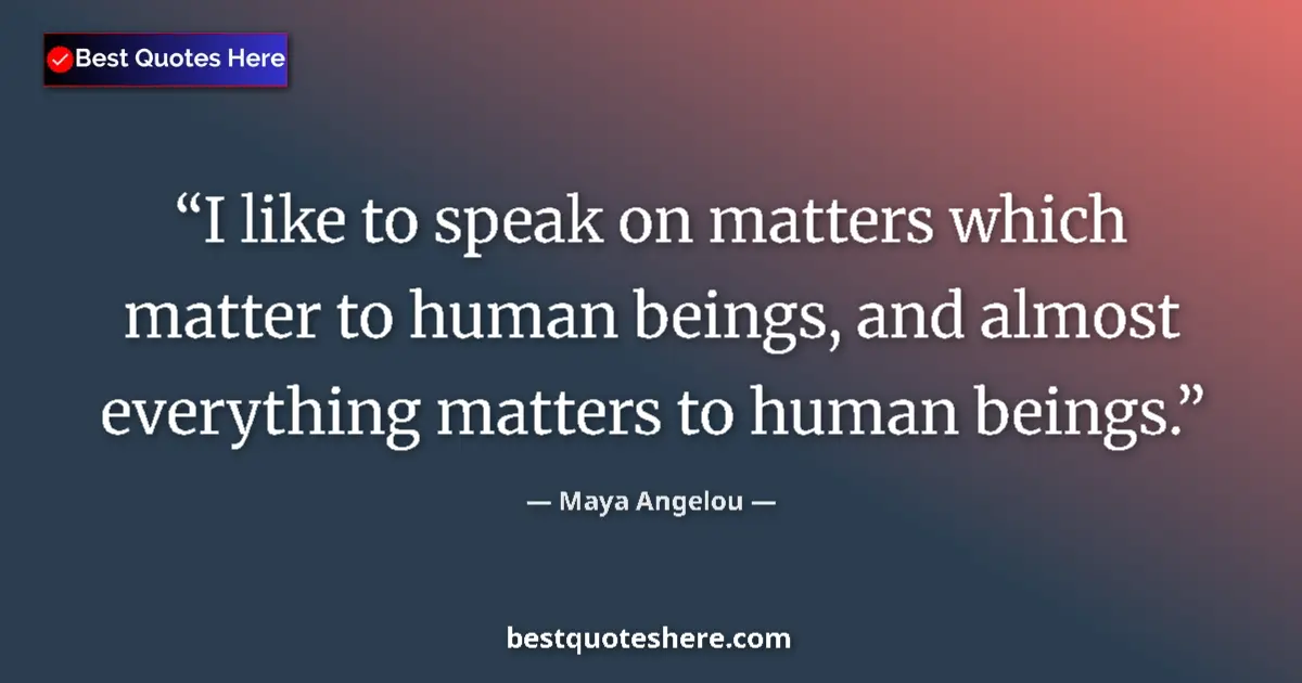 Quote by Maya Angelou: I like to speak on matters which matter to human beings, and almost everything matters to human bein...