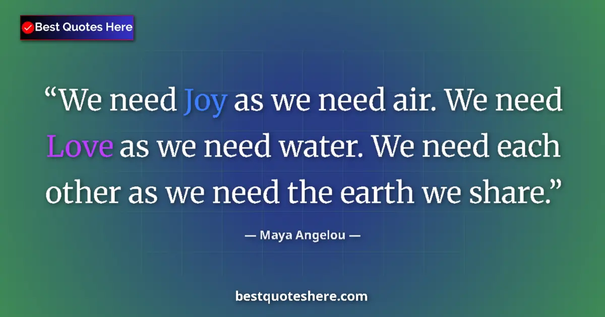 Quote by Maya Angelou: We need Joy as we need air. We need Love as we need water. We need each other as we need the earth w...