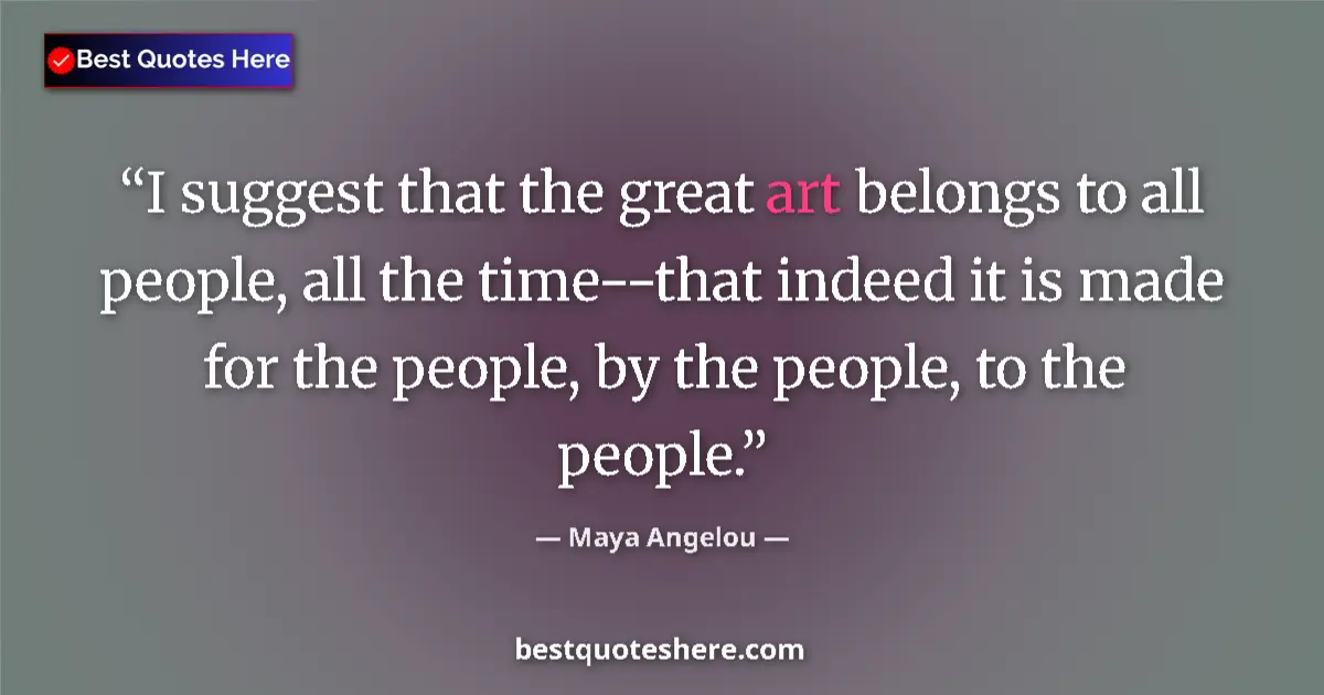 Quote by Maya Angelou: I suggest that the great art belongs to all people, all the time--that indeed it is made for the peo...