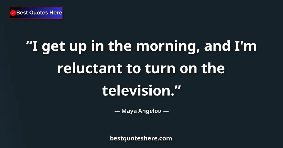 Quote by Maya Angelou: I get up in the morning, and I'm reluctant to turn on the television....