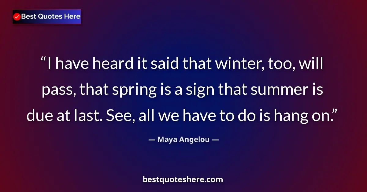 Quote by Maya Angelou: I have heard it said that winter, too, will pass, that spring is a sign that summer is due at last. ...
