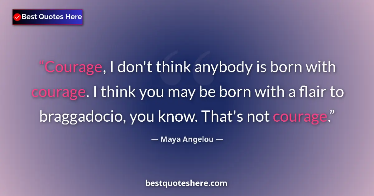 Quote by Maya Angelou: Courage, I don't think anybody is born with courage. I think you may be born with a flair to braggad...