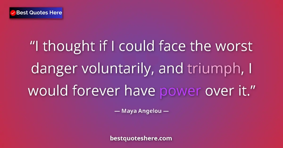 Quote by Maya Angelou: I thought if I could face the worst danger voluntarily, and triumph, I would forever have power over...