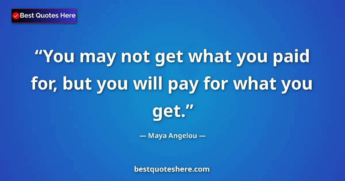 Quote by Maya Angelou: You may not get what you paid for, but you will pay for what you get....