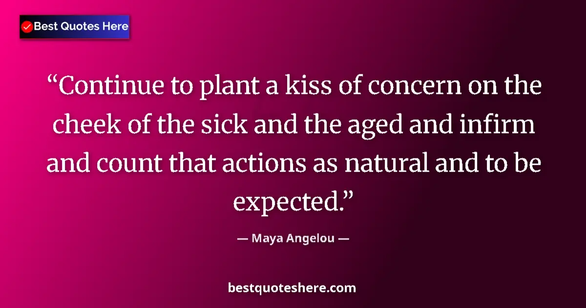 Quote by Maya Angelou: Continue to plant a kiss of concern on the cheek of the sick and the aged and infirm and count that ...