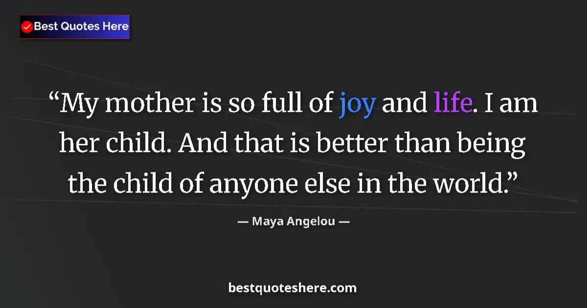 Quote by Maya Angelou: My mother is so full of joy and life. I am her child. And that is better than being the child of any...
