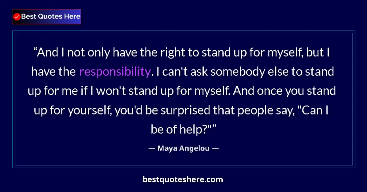 Quote by Maya Angelou: And I not only have the right to stand up for myself, but I have the responsibility. I can't ask som...