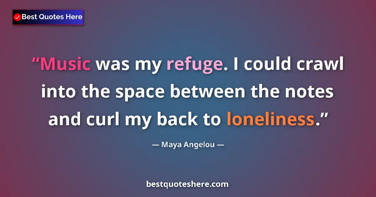 Image for the quote by Maya Angelou: Music was my refuge. I could crawl into the space between the notes and curl my back to loneliness....