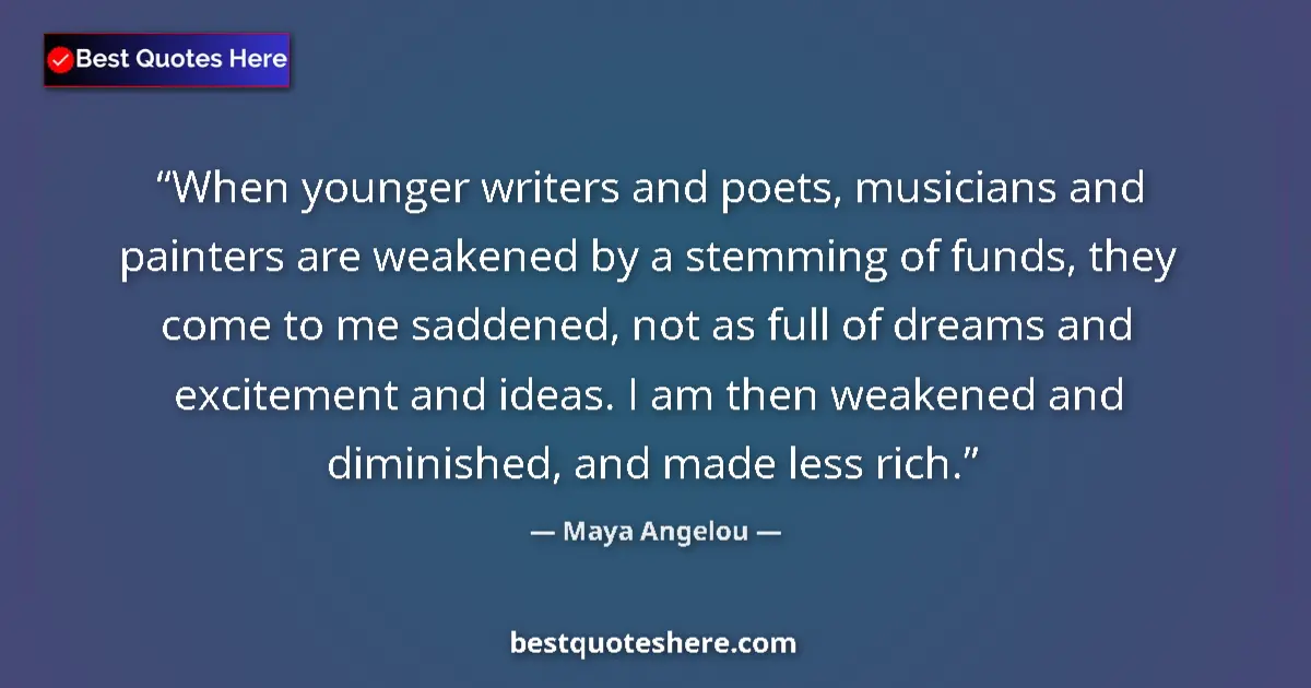 Quote by Maya Angelou: When younger writers and poets, musicians and painters are weakened by a stemming of funds, they com...