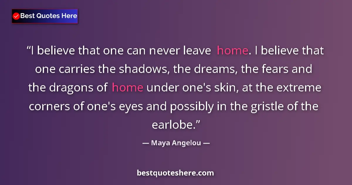 Quote by Maya Angelou: I believe that one can never leave home. I believe that one carries the shadows, the dreams, the fea...