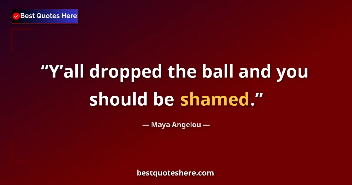 Quote by Maya Angelou: Y’all dropped the ball and you should be shamed....
