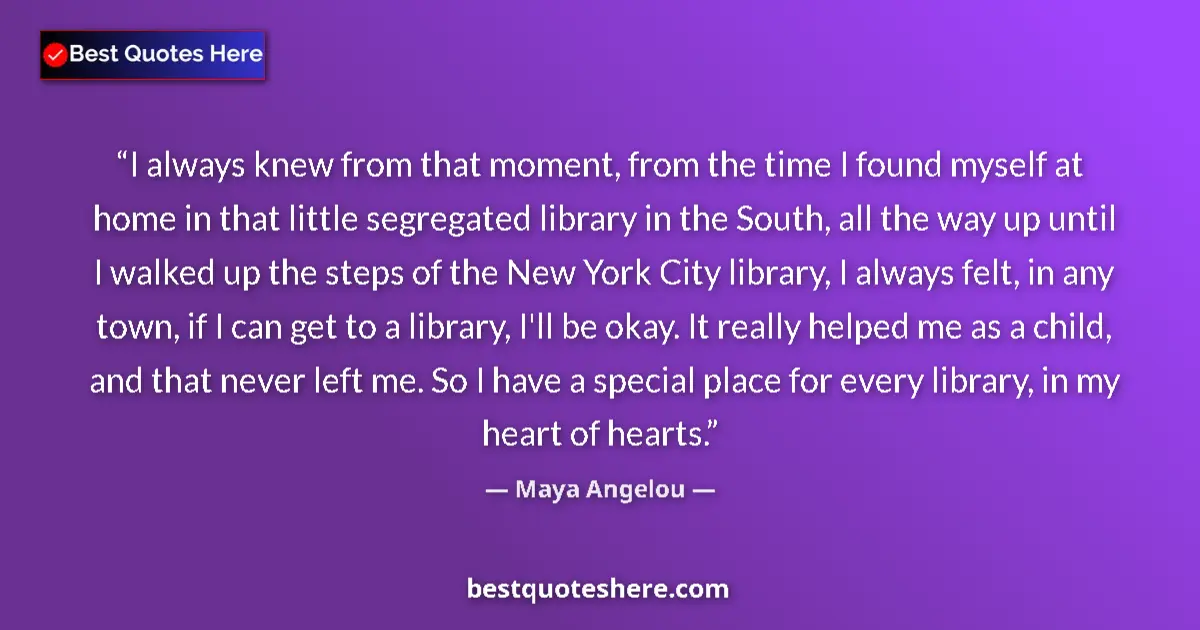 Quote by Maya Angelou: I always knew from that moment, from the time I found myself at home in that little segregated libra...