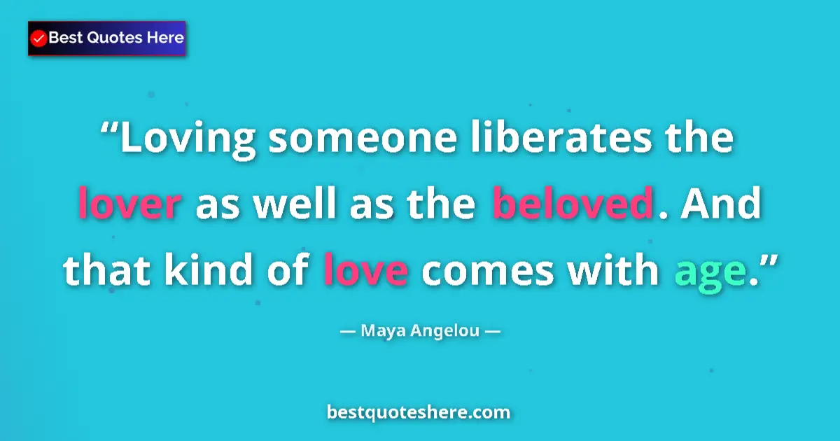 Quote by Maya Angelou: Loving someone liberates the lover as well as the beloved. And that kind of love comes with age....