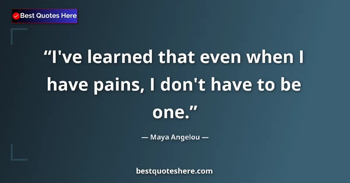 Quote by Maya Angelou: I've learned that even when I have pains, I don't have to be one....