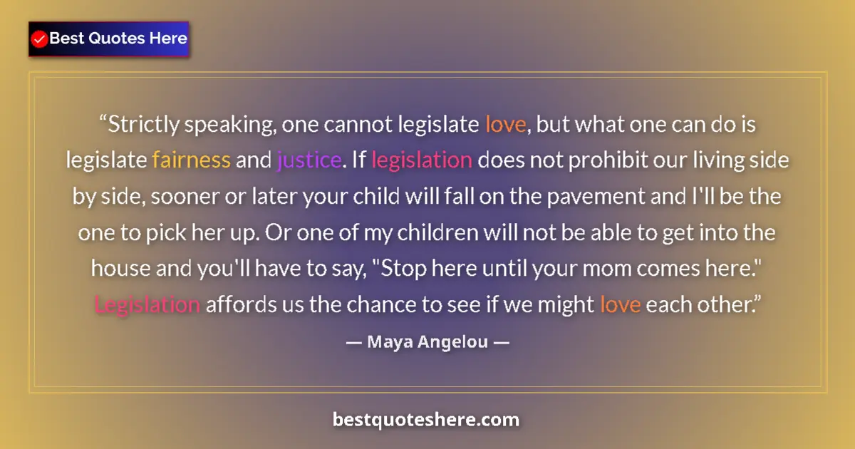 Quote by Maya Angelou: Strictly speaking, one cannot legislate love, but what one can do is legislate fairness and justice....