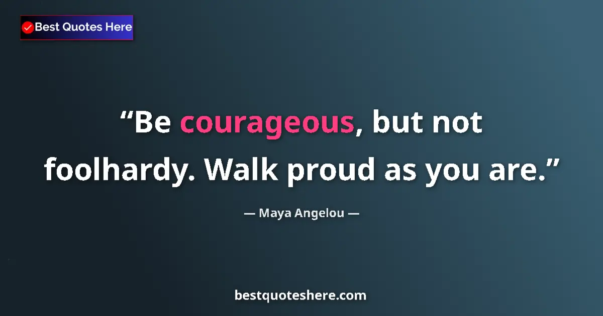 Quote by Maya Angelou: Be courageous, but not foolhardy. Walk proud as you are....