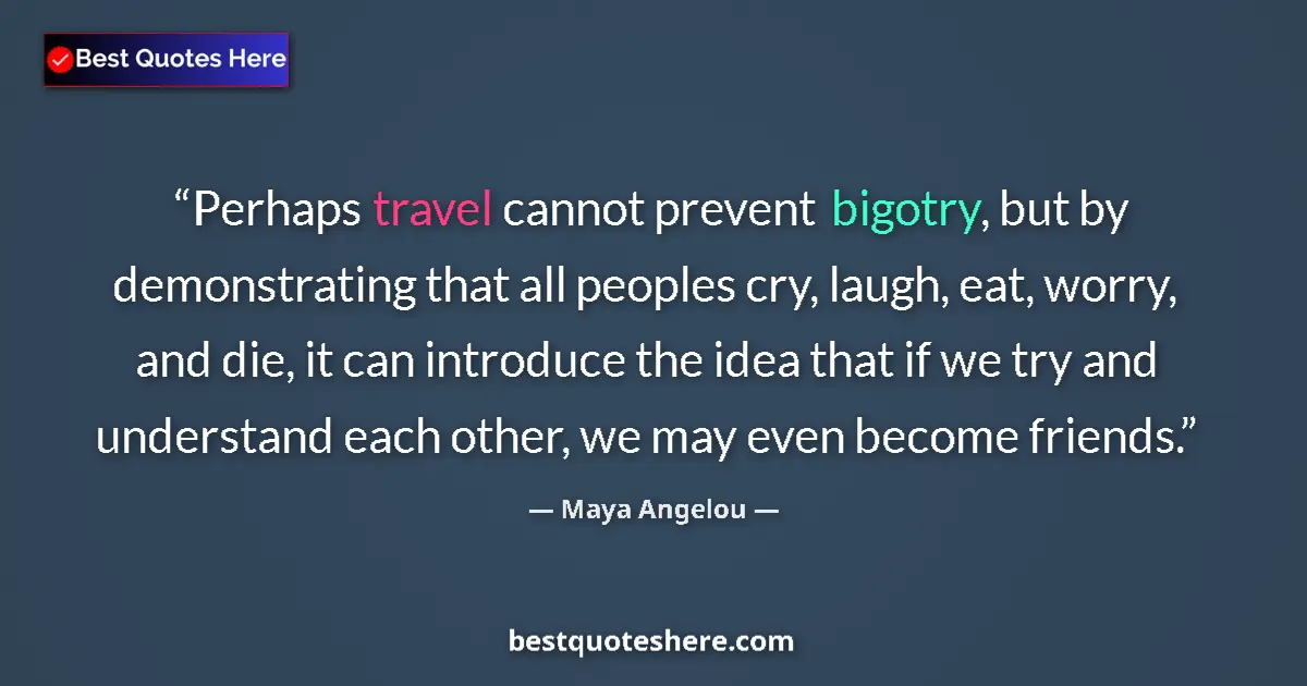 Quote by Maya Angelou: Perhaps travel cannot prevent bigotry, but by demonstrating that all peoples cry, laugh, eat, worry,...
