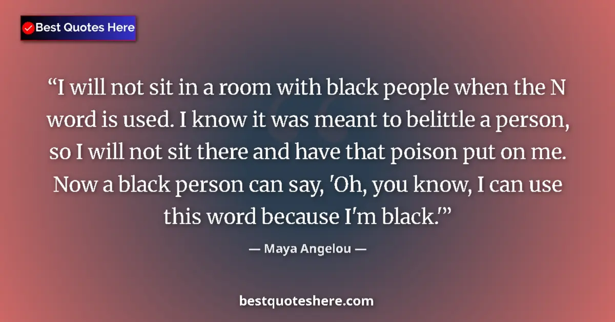 Quote by Maya Angelou: I will not sit in a room with black people when the N word is used. I know it was meant to belittle ...