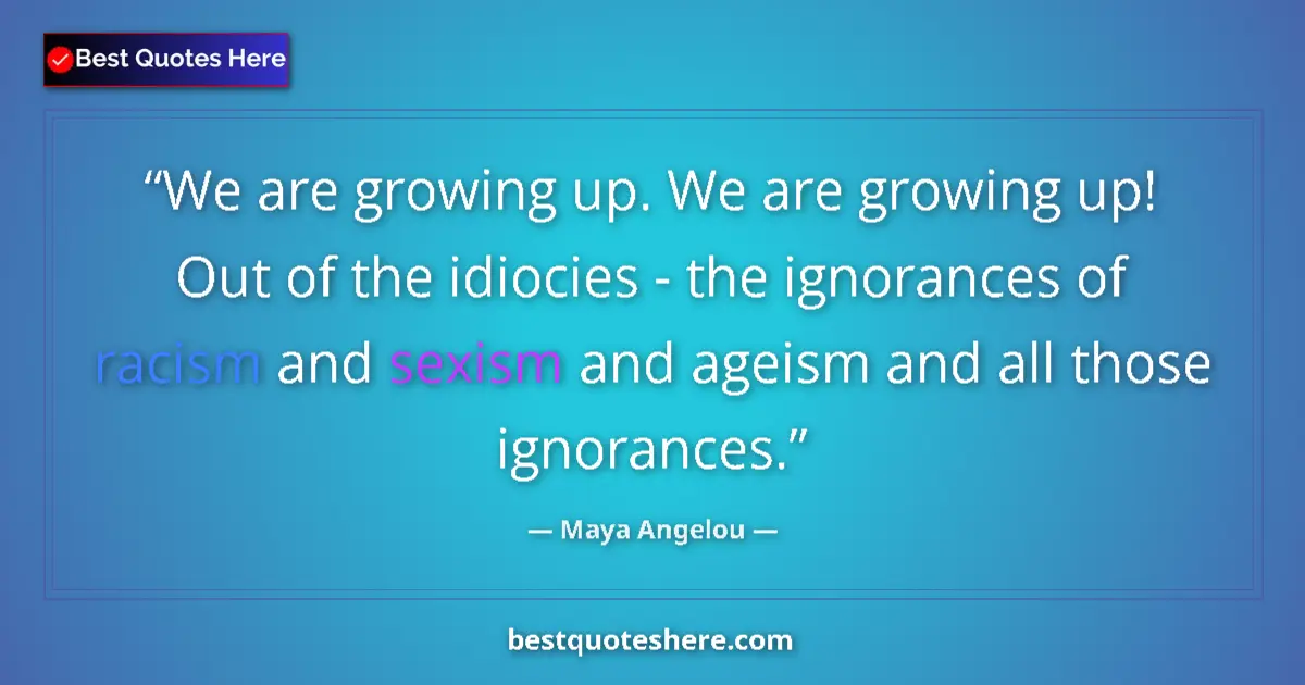 Quote by Maya Angelou: We are growing up. We are growing up! Out of the idiocies - the ignorances of racism and sexism and ...