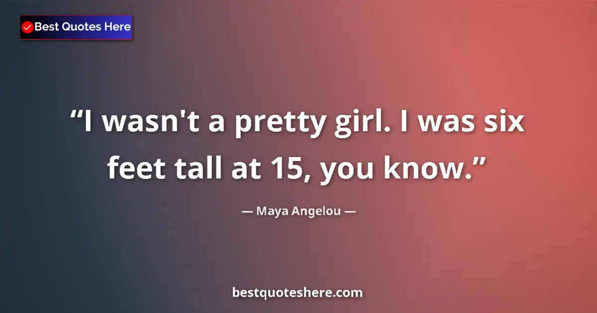 Image for the quote by Maya Angelou: I wasn't a pretty girl. I was six feet tall at 15, you know....