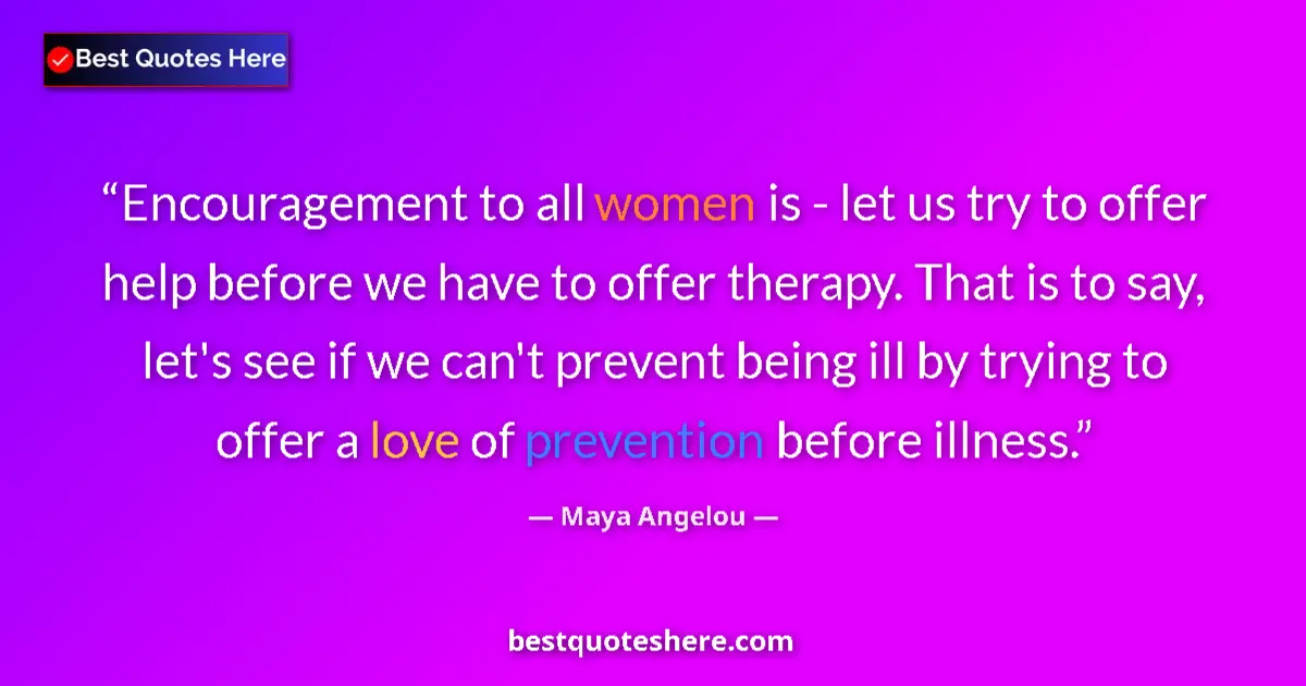 Quote by Maya Angelou: Encouragement to all women is - let us try to offer help before we have to offer therapy. That is to...