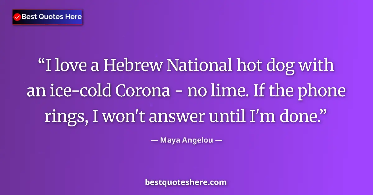 Quote by Maya Angelou: I love a Hebrew National hot dog with an ice-cold Corona - no lime. If the phone rings, I won't answ...