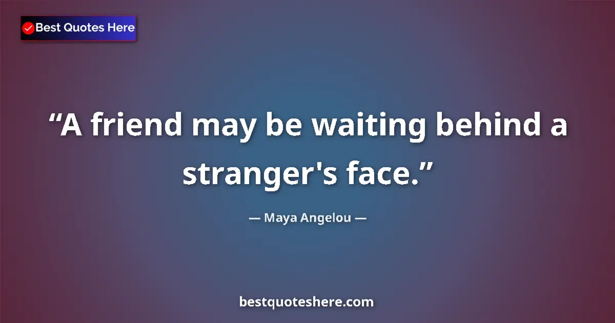 Maya Angelou quote: "A friend may be waiting behind a stranger's face."